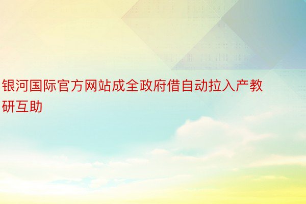 银河国际官方网站成全政府借自动拉入产教研互助