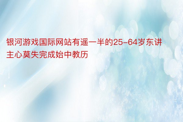 银河游戏国际网站有遥一半的25-64岁东讲主心莫失完成始中教历