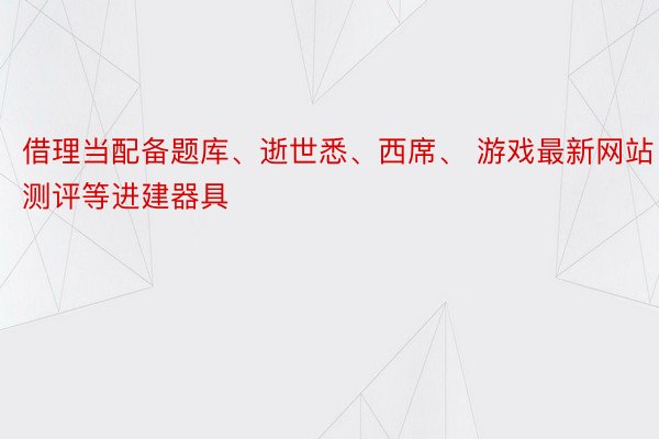 借理当配备题库、逝世悉、西席、 游戏最新网站测评等进建器具