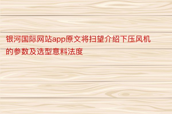 银河国际网站app原文将扫望介绍下压风机的参数及选型意料法度