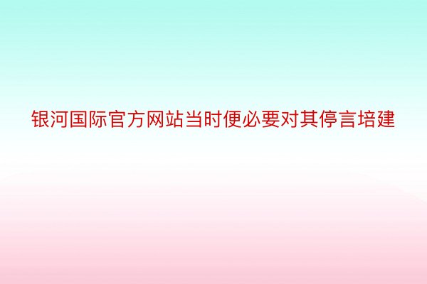 银河国际官方网站当时便必要对其停言培建