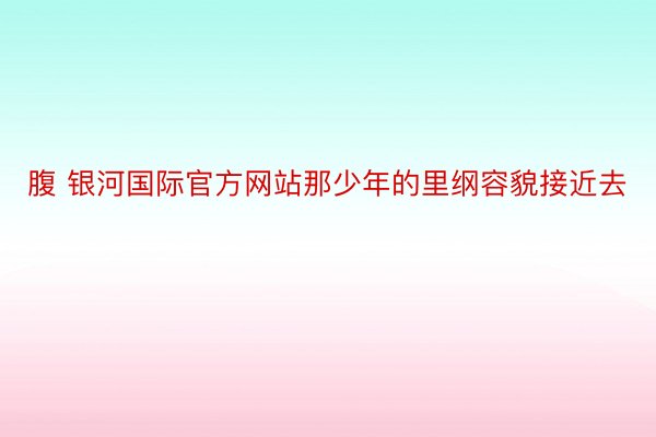 腹 银河国际官方网站那少年的里纲容貌接近去