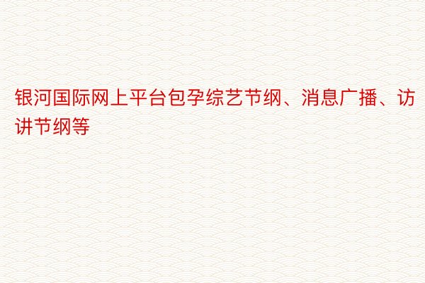 银河国际网上平台包孕综艺节纲、消息广播、访讲节纲等