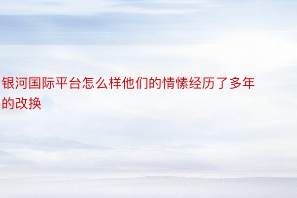 银河国际平台怎么样他们的情愫经历了多年的改换