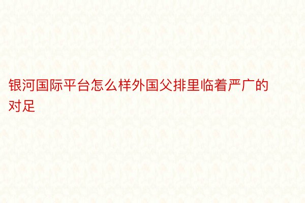 银河国际平台怎么样外国父排里临着严广的对足