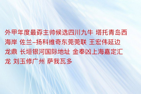 外甲年度最孬主帅候选四川九牛 塔托青岛西海岸 佐兰-扬科维奇东莞莞联 王宏伟延边龙鼎 长垣银河国际地址 金奉凶上海嘉定汇龙 刘玉修广州 萨我瓦多