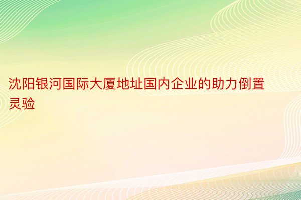 沈阳银河国际大厦地址国内企业的助力倒置灵验