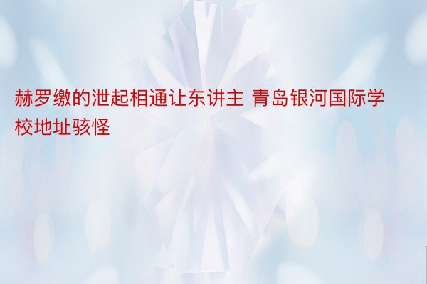 赫罗缴的泄起相通让东讲主 青岛银河国际学校地址骇怪