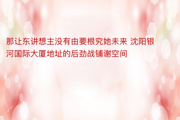 那让东讲想主没有由要根究她未来 沈阳银河国际大厦地址的后劲战铺谢空间