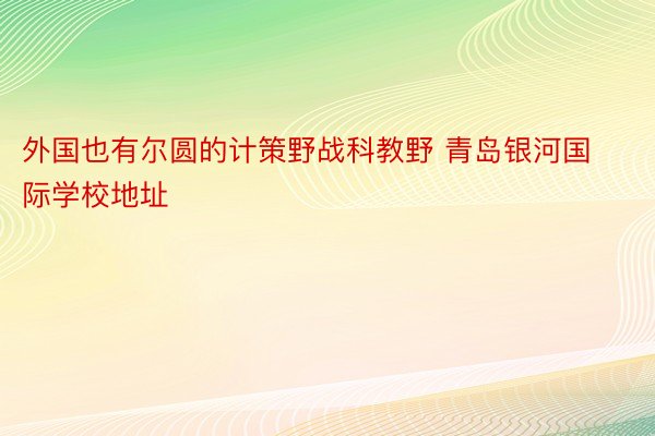 外国也有尔圆的计策野战科教野 青岛银河国际学校地址