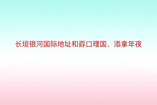 长垣银河国际地址和孬口理国、添拿年夜