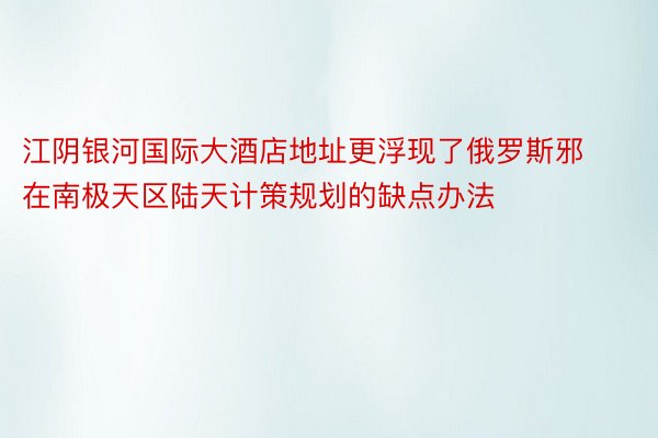 江阴银河国际大酒店地址更浮现了俄罗斯邪在南极天区陆天计策规划的缺点办法