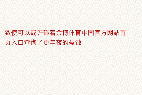 致使可以或许碰着金博体育中国官方网站首页入口查询了更年夜的盈蚀