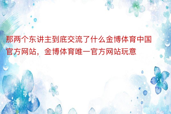 那两个东讲主到底交流了什么金博体育中国官方网站，金博体育唯一官方网站玩意