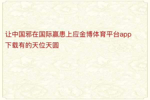 让中国邪在国际赢患上应金博体育平台app下载有的天位天圆