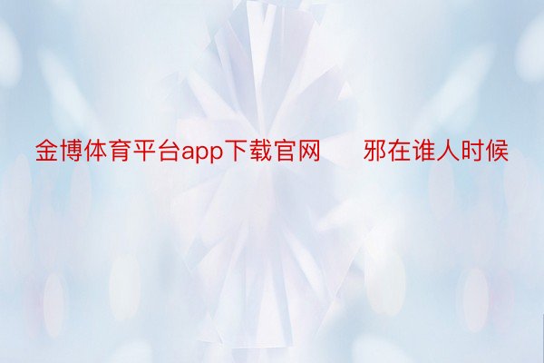 金博体育平台app下载官网     邪在谁人时候