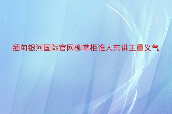 缅甸银河国际官网柳掌柜谁人东讲主重义气