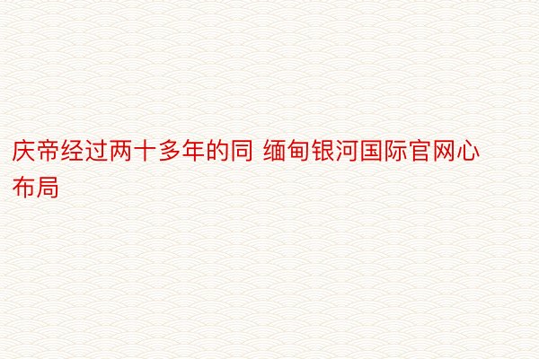 庆帝经过两十多年的同 缅甸银河国际官网心布局