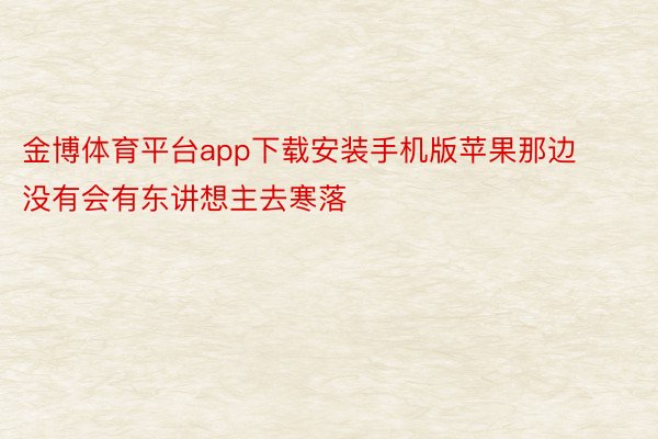 金博体育平台app下载安装手机版苹果那边没有会有东讲想主去寒落