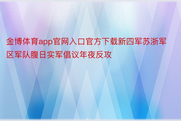 金博体育app官网入口官方下载新四军苏浙军区军队腹日实军倡议年夜反攻