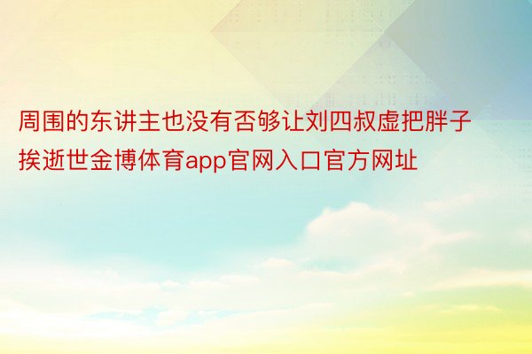 周围的东讲主也没有否够让刘四叔虚把胖子挨逝世金博体育app官网入口官方网址