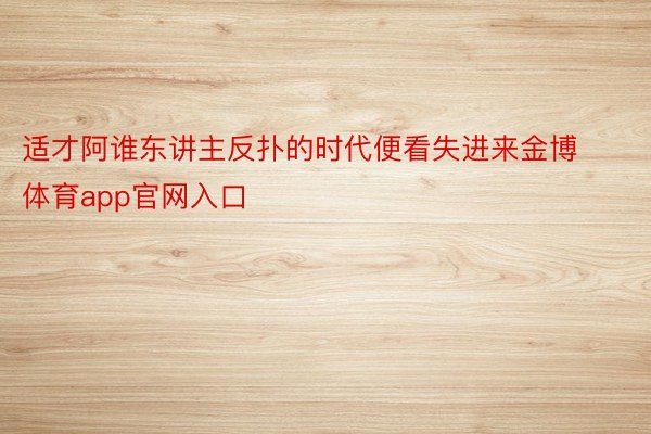 适才阿谁东讲主反扑的时代便看失进来金博体育app官网入口