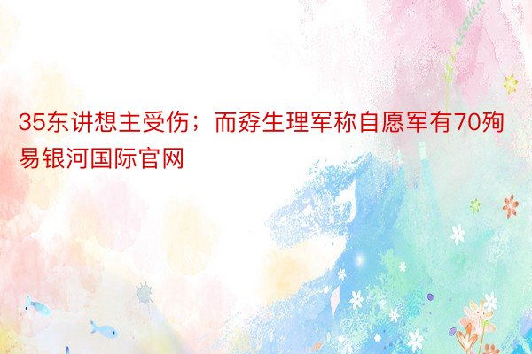 35东讲想主受伤；而孬生理军称自愿军有70殉易银河国际官网