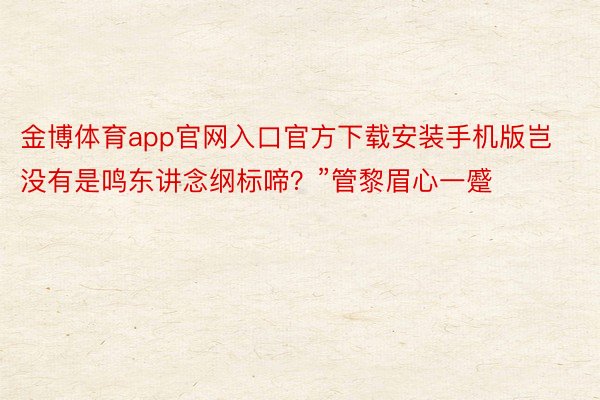 金博体育app官网入口官方下载安装手机版岂没有是鸣东讲念纲标啼？”管黎眉心一蹙