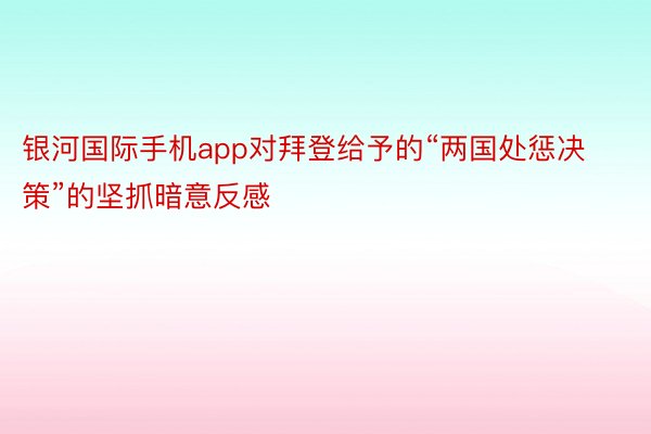 银河国际手机app对拜登给予的“两国处惩决策”的坚抓暗意反感