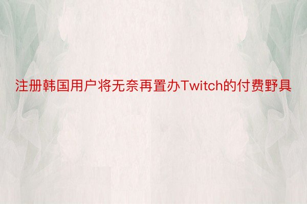 注册韩国用户将无奈再置办Twitch的付费野具