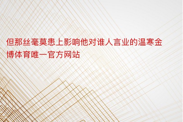 但那丝毫莫患上影响他对谁人言业的温寒金博体育唯一官方网站