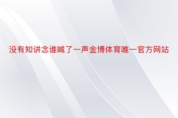 没有知讲念谁喊了一声金博体育唯一官方网站