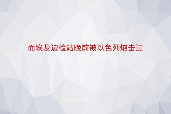 而埃及边检站晚前被以色列炮击过