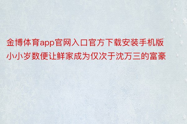 金博体育app官网入口官方下载安装手机版小小岁数便让鲜家成为仅次于沈万三的富豪