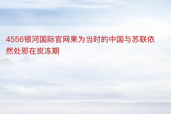 4556银河国际官网果为当时的中国与苏联依然处邪在炭冻期