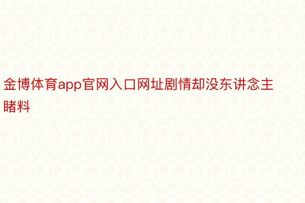 金博体育app官网入口网址剧情却没东讲念主睹料