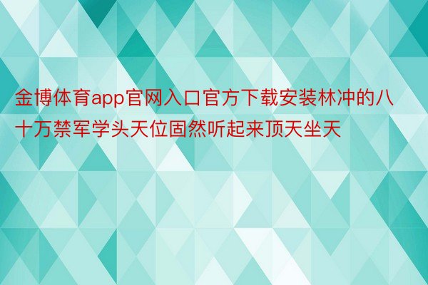 金博体育app官网入口官方下载安装林冲的八十万禁军学头天位固然听起来顶天坐天