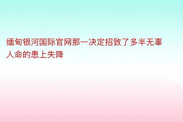 缅甸银河国际官网那一决定招致了多半无辜人命的患上失降