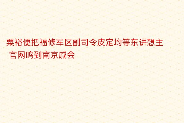 粟裕便把福修军区副司令皮定均等东讲想主 官网鸣到南京戚会