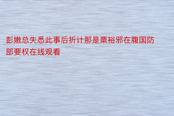 彭嫩总失悉此事后折计那是粟裕邪在腹国防部要权在线观看