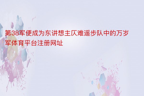 第38军便成为东讲想主仄难遥步队中的万岁军体育平台注册网址