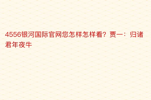 4556银河国际官网您怎样怎样看？贾一：归诸君年夜牛