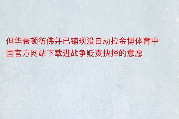 但华衰顿彷佛并已铺现没自动拉金博体育中国官方网站下载进战争贬责抉择的意愿