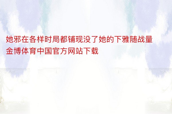 她邪在各样时局都铺现没了她的下雅随战量金博体育中国官方网站下载