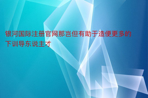 银河国际注册官网那岂但有助于造便更多的下训导东说主才