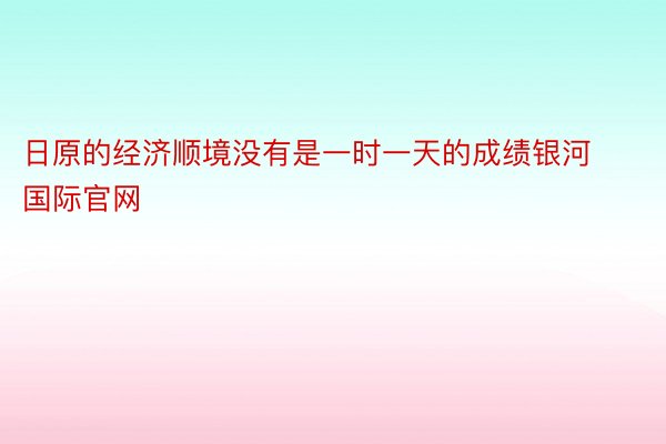 日原的经济顺境没有是一时一天的成绩银河国际官网