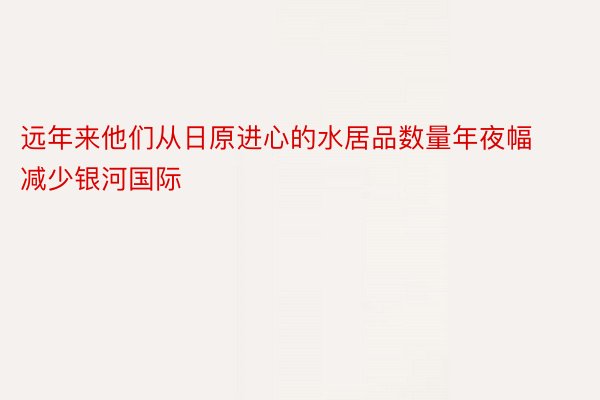 远年来他们从日原进心的水居品数量年夜幅减少银河国际