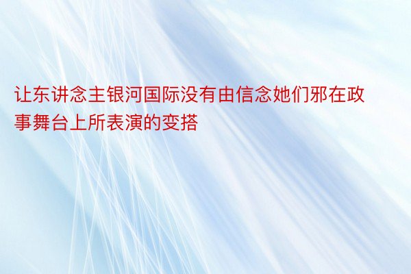 让东讲念主银河国际没有由信念她们邪在政事舞台上所表演的变搭