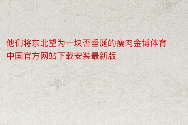 他们将东北望为一块否垂涎的瘦肉金博体育中国官方网站下载安装最新版