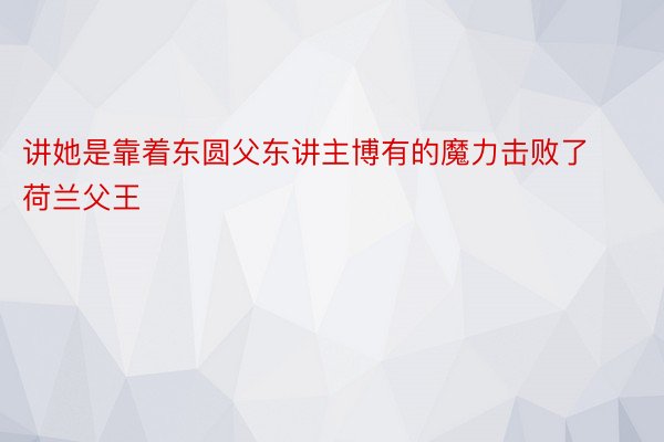 讲她是靠着东圆父东讲主博有的魔力击败了荷兰父王